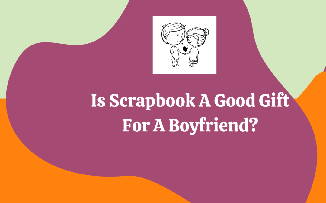 Wondering If A Scrapbook Could Make a Good Gift To Your Boyfriend?